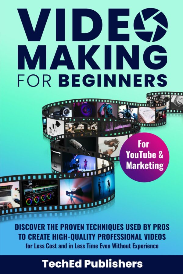 Video Making for Beginners: Discover the Proven Techniques Used by Pros to Create High-Quality Professional Videos for Less Cost and in Less Time Even Without Experience