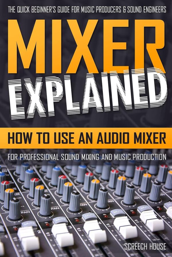 MIXER EXPLAINED: How to Use an Audio Mixer for Professional Sound Mixing and Music Production (The Quick Beginner's Guide for Music Producers & Sound Engineers)